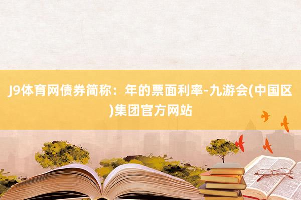 J9体育网债券简称：年的票面利率-九游会(中国区)集团官方网站