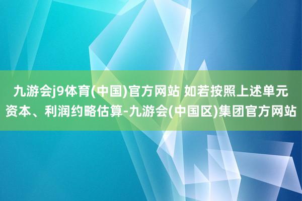 九游会j9体育(中国)官方网站 如若按照上述单元资本、利润约略估算-九游会(中国区)集团官方网站