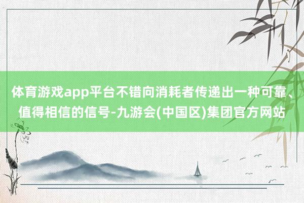 体育游戏app平台不错向消耗者传递出一种可靠、值得相信的信号-九游会(中国区)集团官方网站