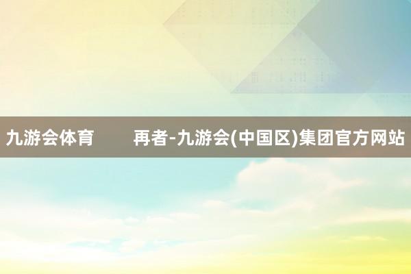 九游会体育        再者-九游会(中国区)集团官方网站