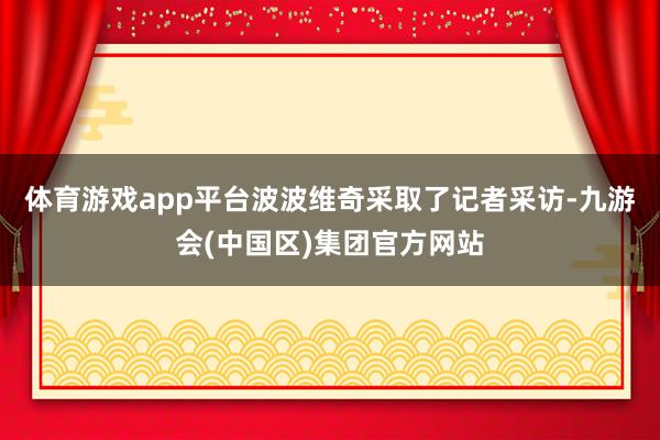 体育游戏app平台波波维奇采取了记者采访-九游会(中国区)集团官方网站