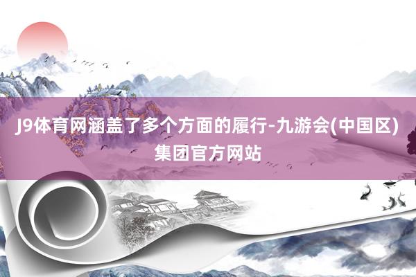 J9体育网涵盖了多个方面的履行-九游会(中国区)集团官方网站