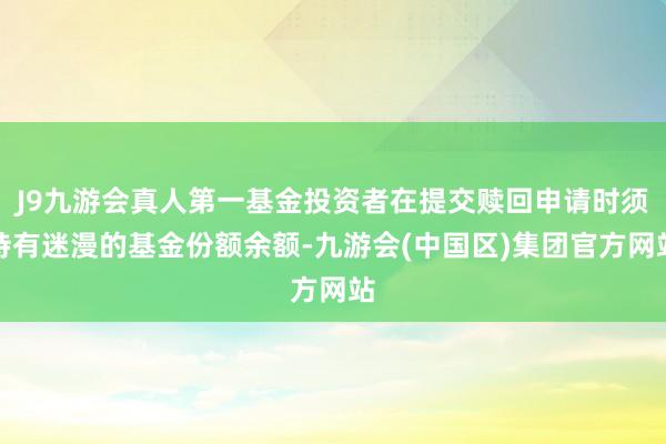 J9九游会真人第一基金投资者在提交赎回申请时须持有迷漫的基金份额余额-九游会(中国区)集团官方网站