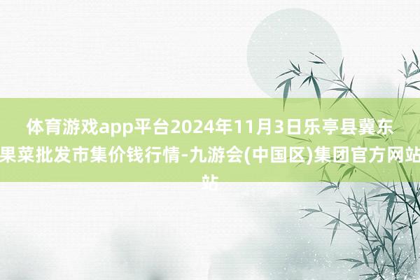 体育游戏app平台2024年11月3日乐亭县冀东果菜批发市集价钱行情-九游会(中国区)集团官方网站