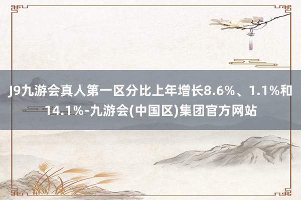 J9九游会真人第一区分比上年增长8.6%、1.1%和14.1%-九游会(中国区)集团官方网站