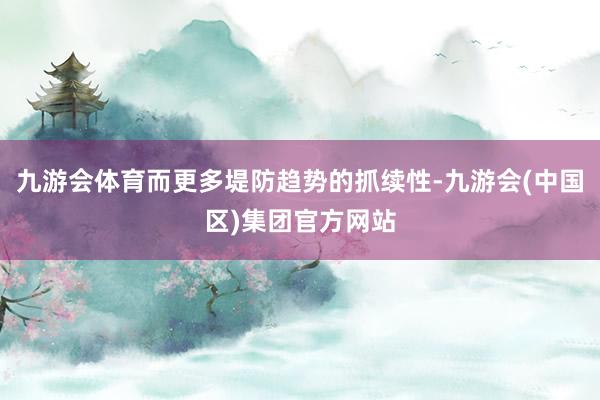 九游会体育而更多堤防趋势的抓续性-九游会(中国区)集团官方网站