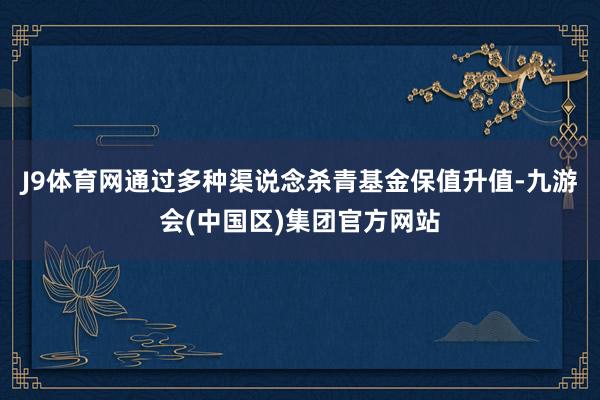 J9体育网通过多种渠说念杀青基金保值升值-九游会(中国区)集团官方网站