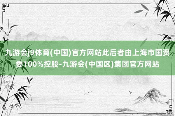 九游会j9体育(中国)官方网站此后者由上海市国资委100%控股-九游会(中国区)集团官方网站