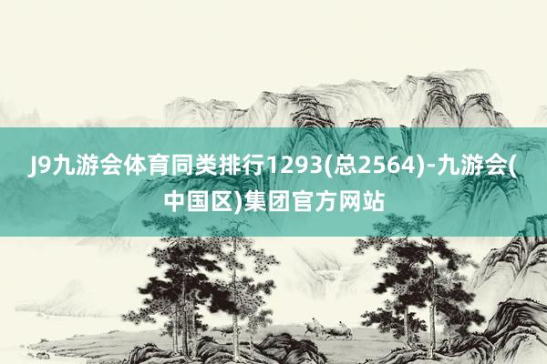 J9九游会体育同类排行1293(总2564)-九游会(中国区)集团官方网站