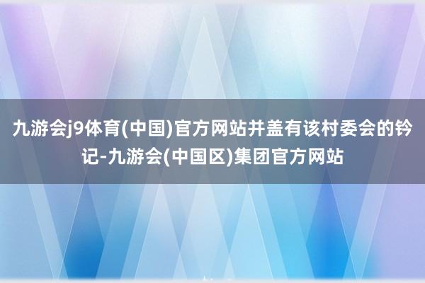 九游会j9体育(中国)官方网站并盖有该村委会的钤记-九游会(中国区)集团官方网站