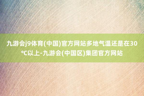 九游会j9体育(中国)官方网站多地气温还是在30℃以上-九游会(中国区)集团官方网站