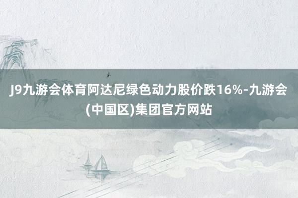 J9九游会体育阿达尼绿色动力股价跌16%-九游会(中国区)集团官方网站