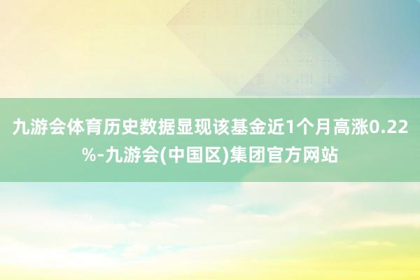 九游会体育历史数据显现该基金近1个月高涨0.22%-九游会(中国区)集团官方网站