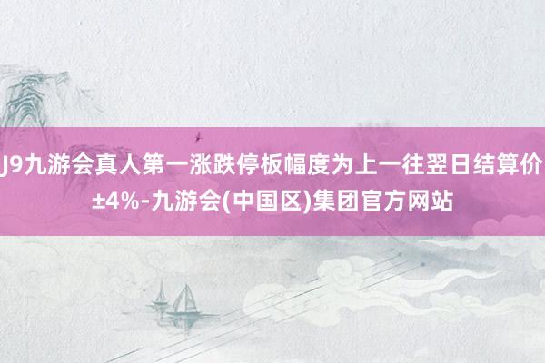 J9九游会真人第一涨跌停板幅度为上一往翌日结算价±4%-九游会(中国区)集团官方网站