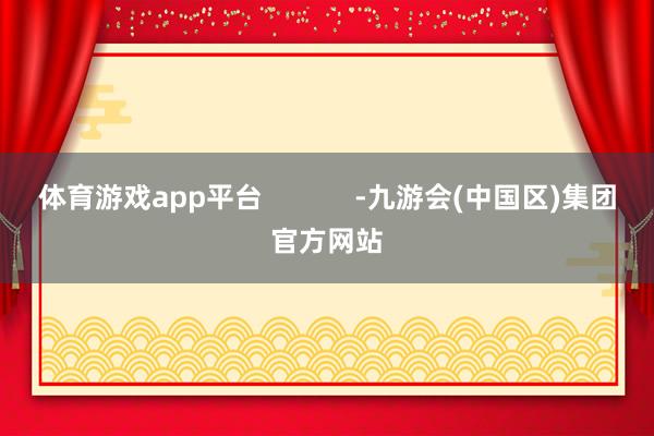 体育游戏app平台            -九游会(中国区)集团官方网站