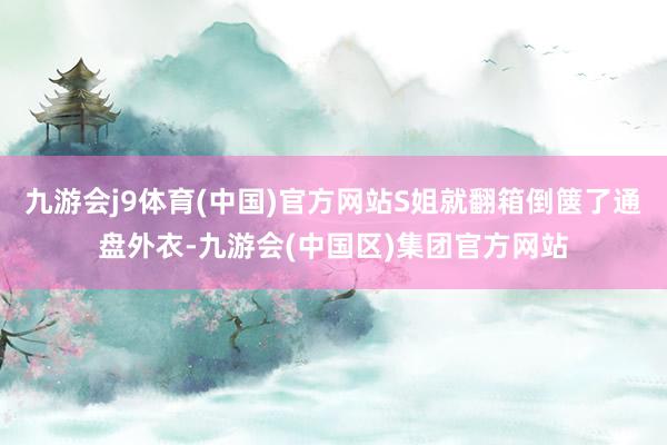 九游会j9体育(中国)官方网站S姐就翻箱倒箧了通盘外衣-九游会(中国区)集团官方网站