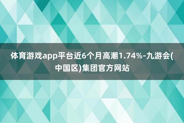 体育游戏app平台近6个月高潮1.74%-九游会(中国区)集团官方网站