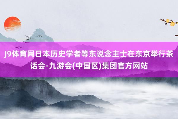 J9体育网日本历史学者等东说念主士在东京举行茶话会-九游会(中国区)集团官方网站