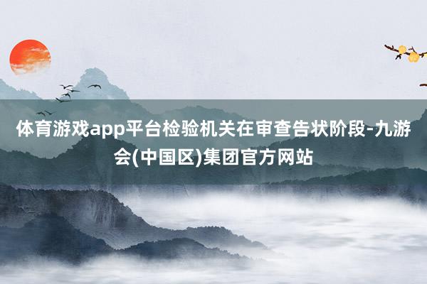 体育游戏app平台检验机关在审查告状阶段-九游会(中国区)集团官方网站