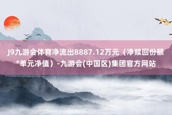 J9九游会体育净流出8887.12万元（净赎回份额*单元净值）-九游会(中国区)集团官方网站