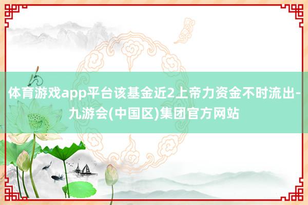 体育游戏app平台该基金近2上帝力资金不时流出-九游会(中国区)集团官方网站