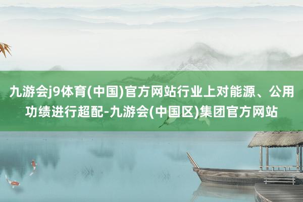 九游会j9体育(中国)官方网站行业上对能源、公用功绩进行超配-九游会(中国区)集团官方网站