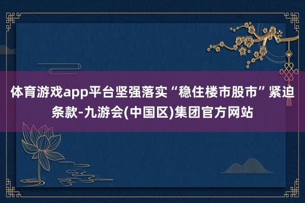 体育游戏app平台坚强落实“稳住楼市股市”紧迫条款-九游会(中国区)集团官方网站