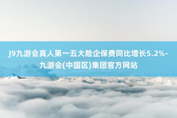 J9九游会真人第一五大险企保费同比增长5.2%-九游会(中国区)集团官方网站