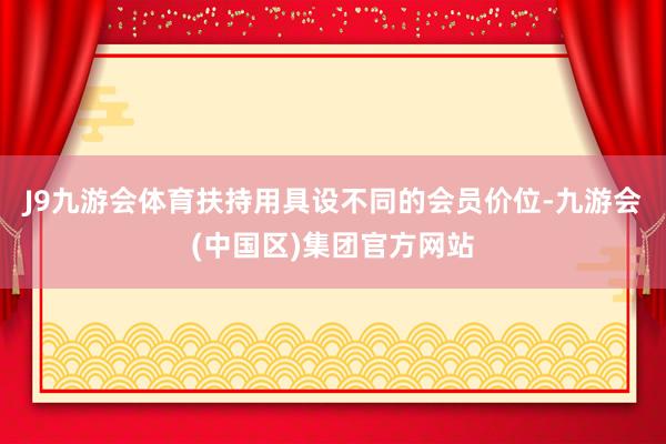 J9九游会体育扶持用具设不同的会员价位-九游会(中国区)集团官方网站