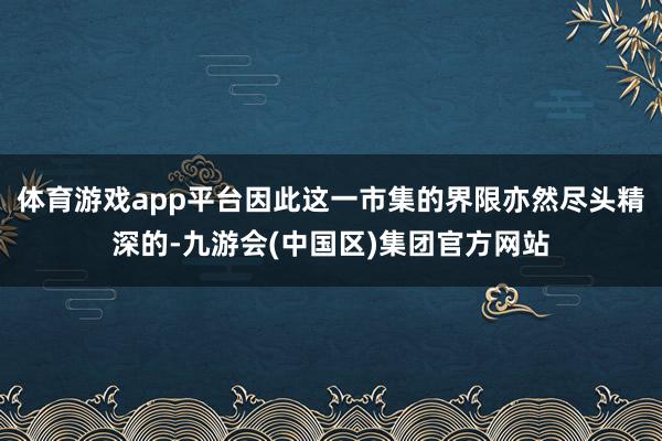 体育游戏app平台因此这一市集的界限亦然尽头精深的-九游会(中国区)集团官方网站