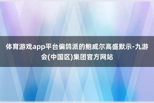 体育游戏app平台偏鸽派的鲍威尔高盛默示-九游会(中国区)集团官方网站