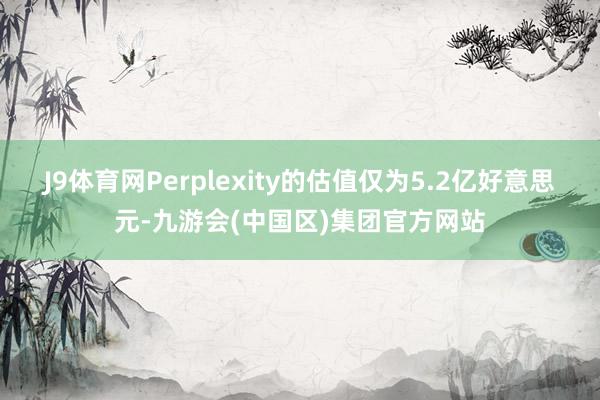 J9体育网Perplexity的估值仅为5.2亿好意思元-九游会(中国区)集团官方网站