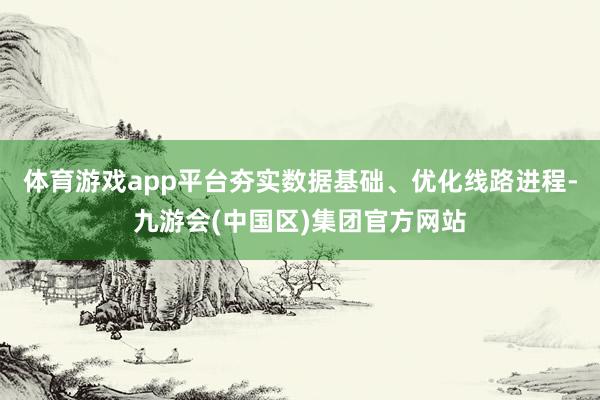 体育游戏app平台夯实数据基础、优化线路进程-九游会(中国区)集团官方网站