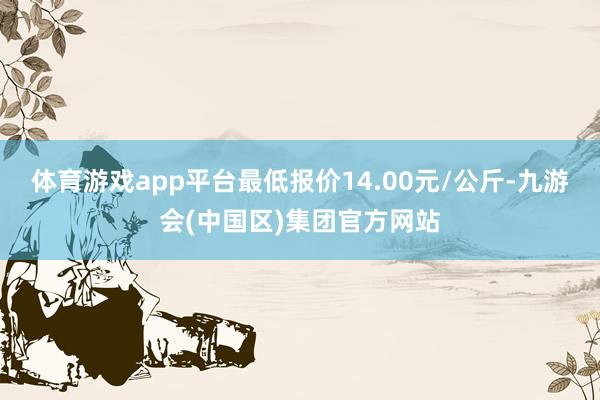 体育游戏app平台最低报价14.00元/公斤-九游会(中国区)集团官方网站