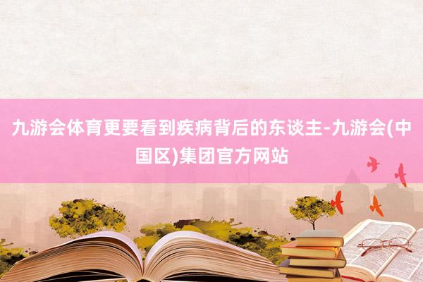 九游会体育更要看到疾病背后的东谈主-九游会(中国区)集团官方网站