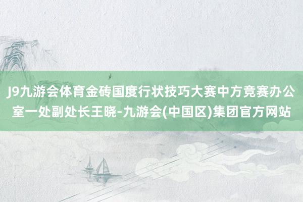 J9九游会体育金砖国度行状技巧大赛中方竞赛办公室一处副处长王晓-九游会(中国区)集团官方网站