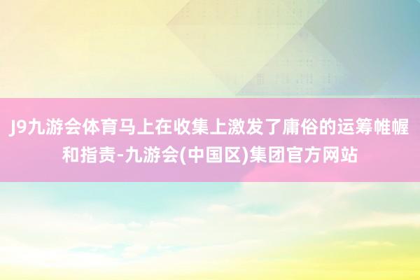 J9九游会体育马上在收集上激发了庸俗的运筹帷幄和指责-九游会(中国区)集团官方网站