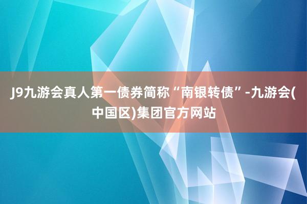 J9九游会真人第一债券简称“南银转债”-九游会(中国区)集团官方网站