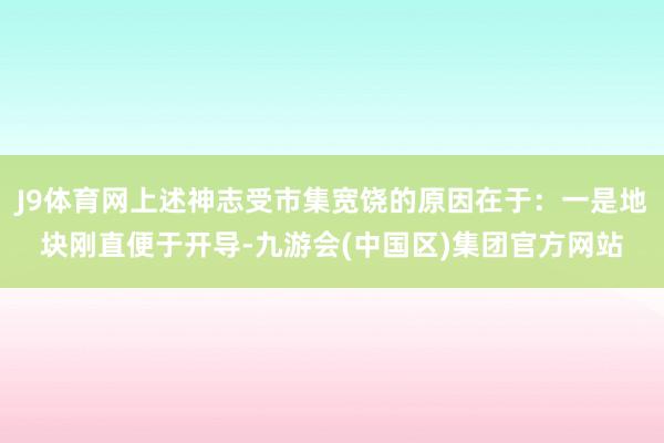 J9体育网上述神志受市集宽饶的原因在于：一是地块刚直便于开导-九游会(中国区)集团官方网站