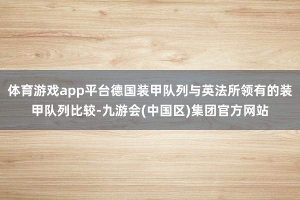 体育游戏app平台德国装甲队列与英法所领有的装甲队列比较-九游会(中国区)集团官方网站