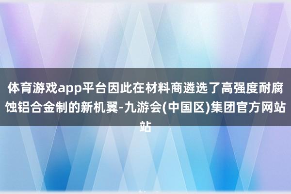 体育游戏app平台因此在材料商遴选了高强度耐腐蚀铝合金制的新机翼-九游会(中国区)集团官方网站