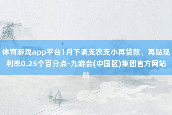 体育游戏app平台1月下调支农支小再贷款、再贴现利率0.25个百分点-九游会(中国区)集团官方网站