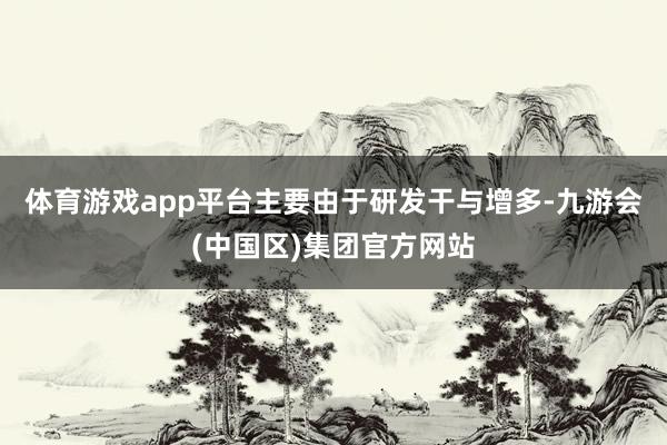 体育游戏app平台主要由于研发干与增多-九游会(中国区)集团官方网站