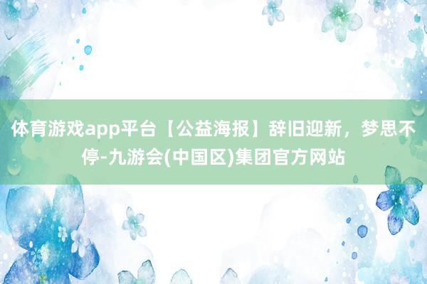 体育游戏app平台【公益海报】辞旧迎新，梦思不停-九游会(中国区)集团官方网站