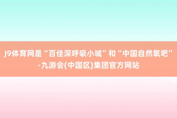 J9体育网是“百佳深呼吸小城”和“中国自然氧吧”-九游会(中国区)集团官方网站