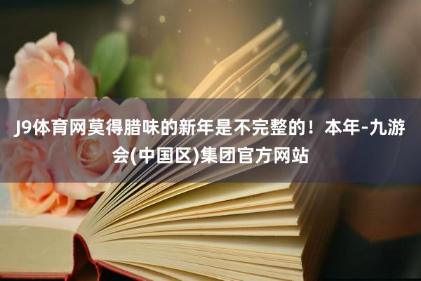 J9体育网莫得腊味的新年是不完整的！本年-九游会(中国区)集团官方网站