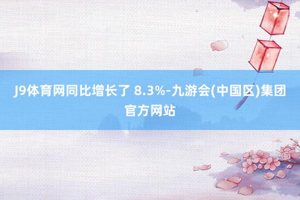 J9体育网同比增长了 8.3%-九游会(中国区)集团官方网站