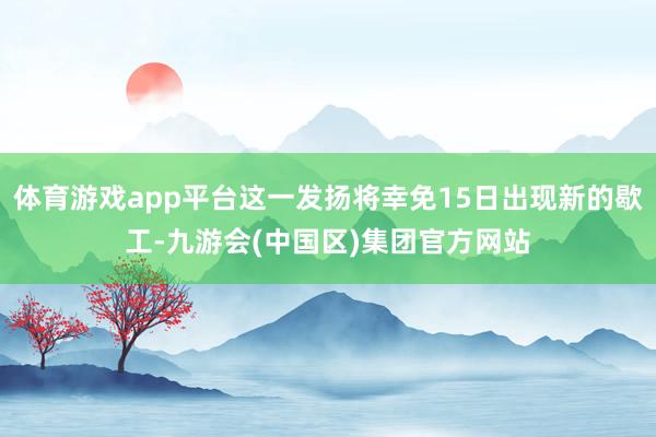 体育游戏app平台这一发扬将幸免15日出现新的歇工-九游会(中国区)集团官方网站