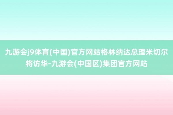 九游会j9体育(中国)官方网站格林纳达总理米切尔将访华-九游会(中国区)集团官方网站