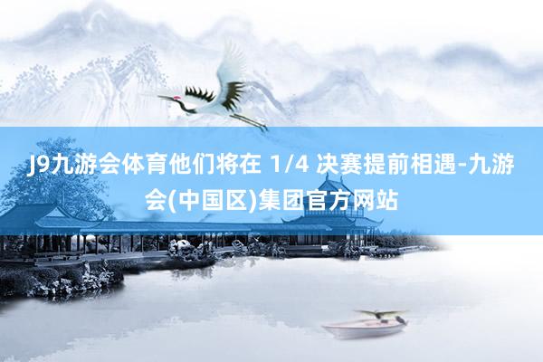 J9九游会体育他们将在 1/4 决赛提前相遇-九游会(中国区)集团官方网站